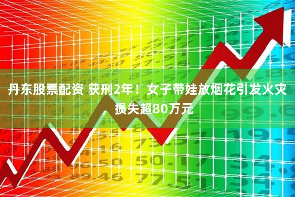 丹东股票配资 获刑2年！女子带娃放烟花引发火灾，损失超80万元