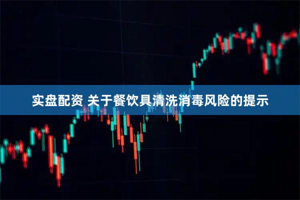 实盘配资 关于餐饮具清洗消毒风险的提示