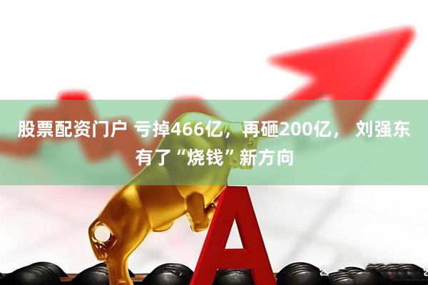 股票配资门户 亏掉466亿，再砸200亿， 刘强东有了“烧钱”新方向