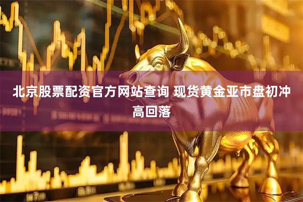 北京股票配资官方网站查询 现货黄金亚市盘初冲高回落