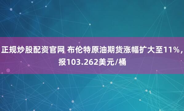 正规炒股配资官网 布伦特原油期货涨幅扩大至11%，报103.262美元/桶