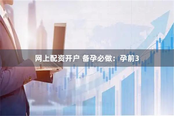 网上配资开户 备孕必做：孕前3