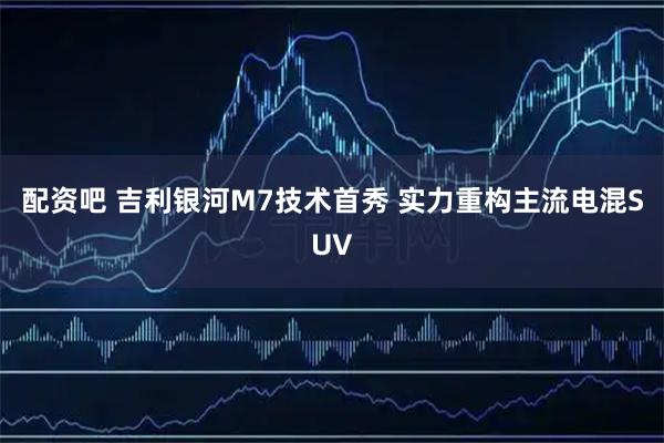 配资吧 吉利银河M7技术首秀 实力重构主流电混SUV