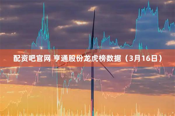 配资吧官网 亨通股份龙虎榜数据（3月16日）