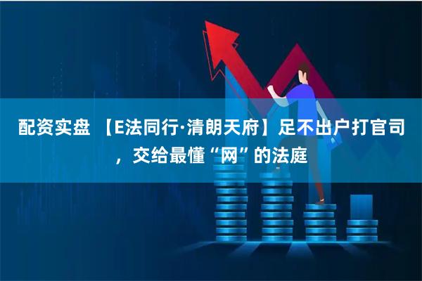配资实盘 【E法同行·清朗天府】足不出户打官司，交给最懂“网”的法庭