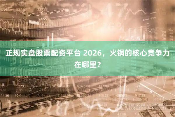 正规实盘股票配资平台 2026，火锅的核心竞争力在哪里？