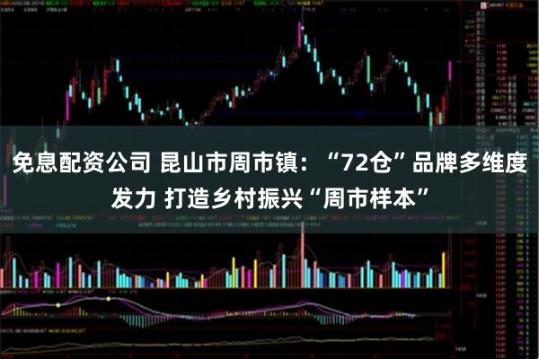 免息配资公司 昆山市周市镇：“72仓”品牌多维度发力 打造乡村振兴“周市样本”