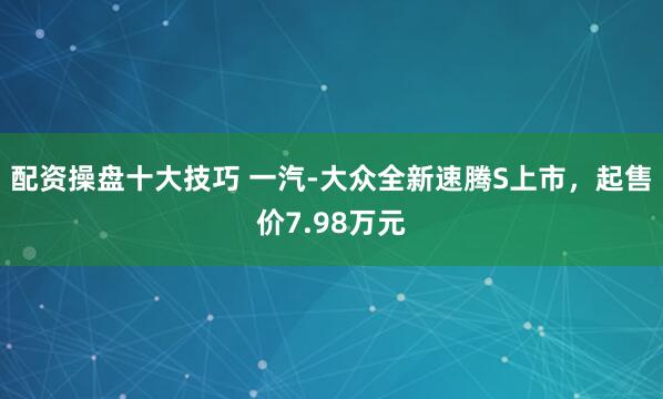 配资操盘十大技巧 一汽-大众全新速腾S上市，起售价7.98万元