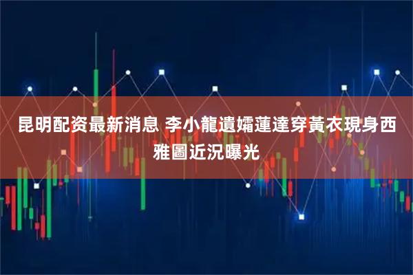 昆明配资最新消息 李小龍遺孀蓮達穿黃衣現身西雅圖近況曝光