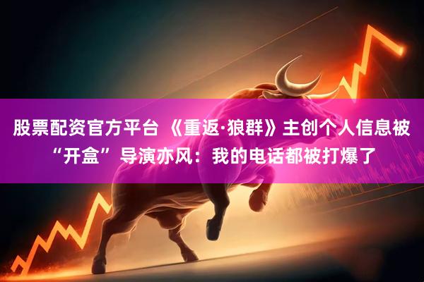股票配资官方平台 《重返·狼群》主创个人信息被“开盒” 导演亦风：我的电话都被打爆了