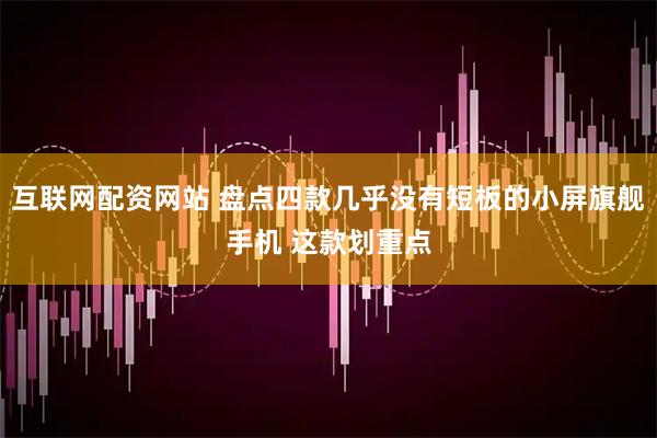 互联网配资网站 盘点四款几乎没有短板的小屏旗舰手机 这款划重点