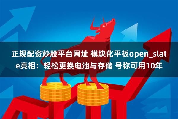 正规配资炒股平台网址 模块化平板open_slate亮相：轻松更换电池与存储 号称可用10年