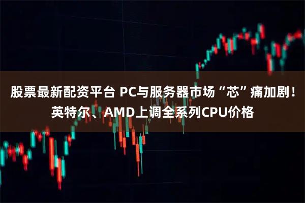 股票最新配资平台 PC与服务器市场“芯”痛加剧！英特尔、AMD上调全系列CPU价格