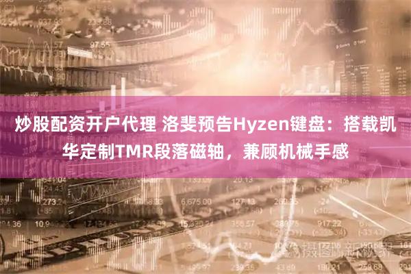 炒股配资开户代理 洛斐预告Hyzen键盘：搭载凯华定制TMR段落磁轴，兼顾机械手感