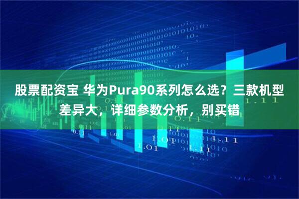 股票配资宝 华为Pura90系列怎么选？三款机型差异大，详细参数分析，别买错
