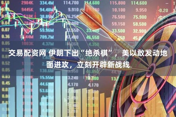 交易配资网 伊朗下出“绝杀棋”，美以敢发动地面进攻，立刻开辟新战线