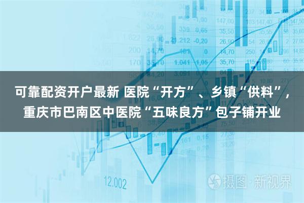 可靠配资开户最新 医院“开方”、乡镇“供料”，重庆市巴南区中医院“五味良方”包子铺开业
