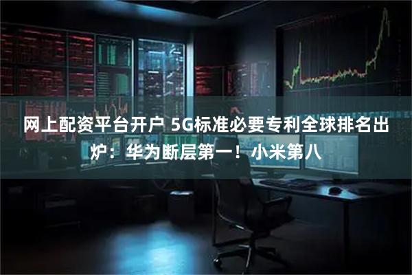 网上配资平台开户 5G标准必要专利全球排名出炉：华为断层第一！小米第八