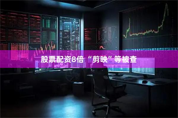股票配资8倍 “剪映”等被查