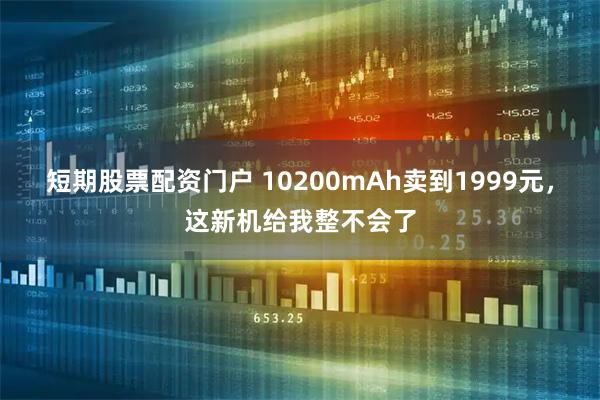 短期股票配资门户 10200mAh卖到1999元，这新机给我整不会了
