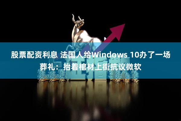 股票配资利息 法国人给Windows 10办了一场葬礼：抬着棺材上街抗议微软
