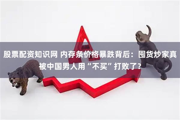 股票配资知识网 内存条价格暴跌背后：囤货炒家真被中国男人用“不买”打败了？