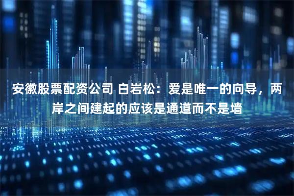 安徽股票配资公司 白岩松：爱是唯一的向导，两岸之间建起的应该是通道而不是墙