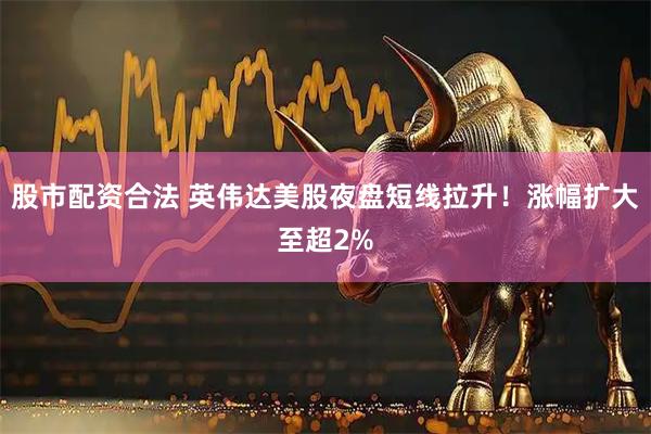 股市配资合法 英伟达美股夜盘短线拉升！涨幅扩大至超2%