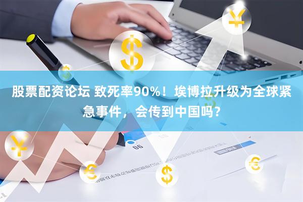股票配资论坛 致死率90%！埃博拉升级为全球紧急事件，会传到中国吗？