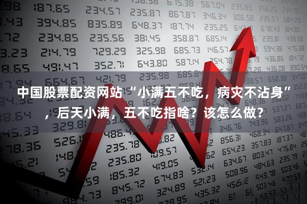 中国股票配资网站 “小满五不吃，病灾不沾身”，后天小满，五不吃指啥？该怎么做？
