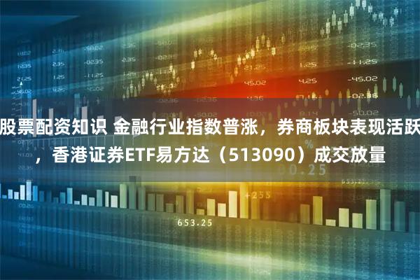 股票配资知识 金融行业指数普涨，券商板块表现活跃，香港证券ETF易方达（513090）成交放量