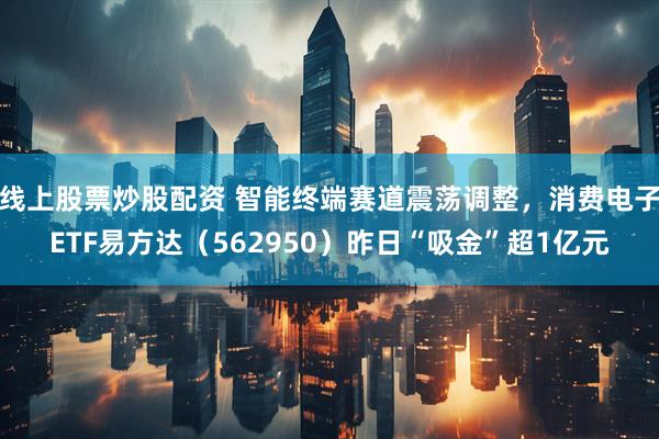 线上股票炒股配资 智能终端赛道震荡调整，消费电子ETF易方达（562950）昨日“吸金”超1亿元