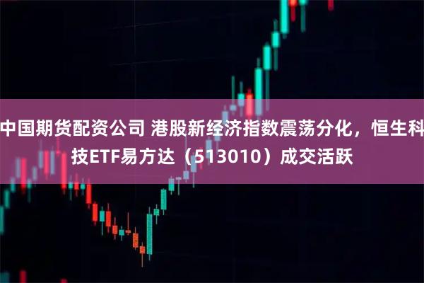 中国期货配资公司 港股新经济指数震荡分化，恒生科技ETF易方达（513010）成交活跃