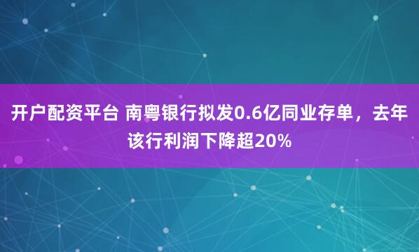 开户配资平台 南粤银行拟发0.6亿同业存单，去年该行利润下降超20%