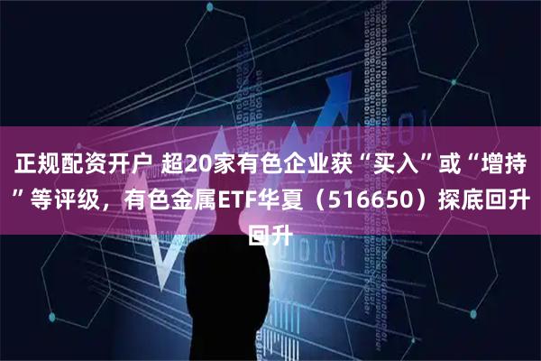 正规配资开户 超20家有色企业获“买入”或“增持”等评级，有色金属ETF华夏（516650）探底回升