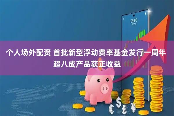 个人场外配资 首批新型浮动费率基金发行一周年 超八成产品获正收益