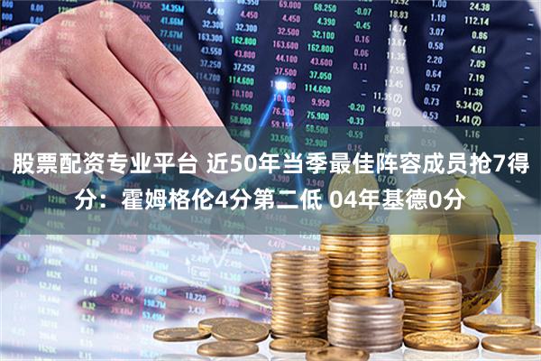 股票配资专业平台 近50年当季最佳阵容成员抢7得分：霍姆格伦4分第二低 04年基德0分