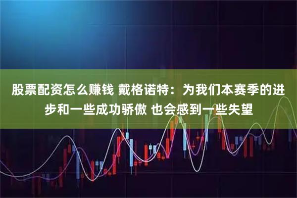 股票配资怎么赚钱 戴格诺特：为我们本赛季的进步和一些成功骄傲 也会感到一些失望