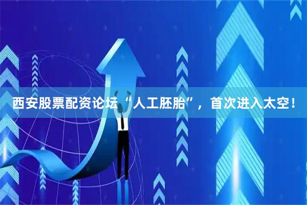 西安股票配资论坛 “人工胚胎”，首次进入太空！