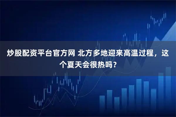炒股配资平台官方网 北方多地迎来高温过程，这个夏天会很热吗？