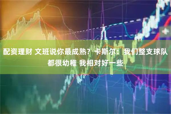 配资理财 文班说你最成熟？卡斯尔：我们整支球队都很幼稚 我相对好一些