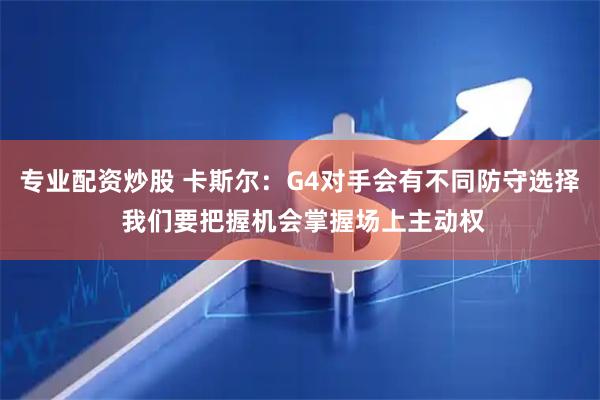 专业配资炒股 卡斯尔：G4对手会有不同防守选择 我们要把握机会掌握场上主动权