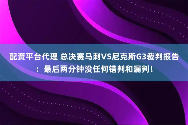 配资平台代理 总决赛马刺VS尼克斯G3裁判报告：最后两分钟没任何错判和漏判！