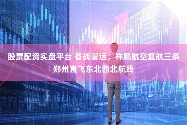股票配资实盘平台 备战暑运，祥鹏航空复航三条郑州直飞东北西北航线