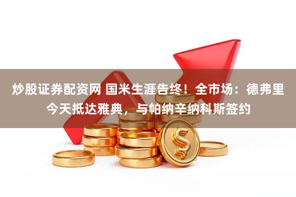 炒股证券配资网 国米生涯告终！全市场：德弗里今天抵达雅典，与帕纳辛纳科斯签约
