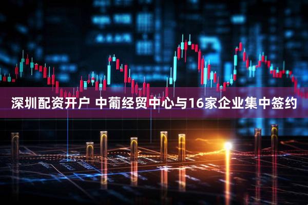 深圳配资开户 中葡经贸中心与16家企业集中签约