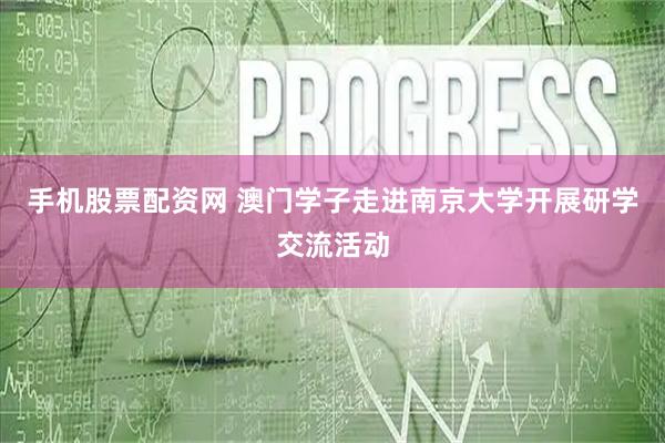 手机股票配资网 澳门学子走进南京大学开展研学交流活动