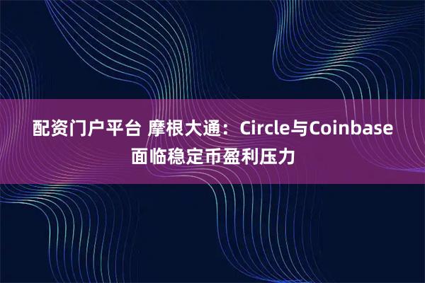 配资门户平台 摩根大通：Circle与Coinbase面临稳定币盈利压力