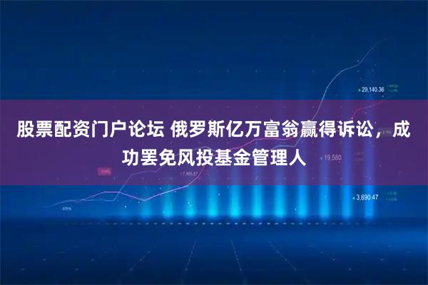 股票配资门户论坛 俄罗斯亿万富翁赢得诉讼，成功罢免风投基金管理人