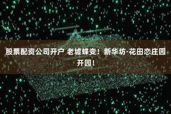 股票配资公司开户 老墟蝶变！新华坊·花田恋庄园开园！